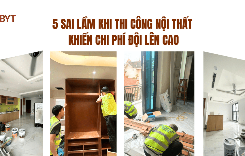 5 SAI LẦM KHI THI CÔNG NỘI THẤT KHIẾN CHI PHÍ ĐỘI LÊN CAO