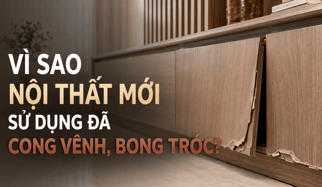 VÌ SAO NỘI THẤT MỚI SỬ DỤNG 1 THỜI GIAN ĐÃ CONG VÊNH, BONG TRÓC?