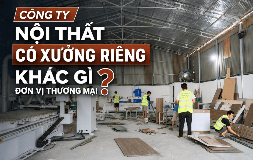 CÔNG TY NỘI THẤT CÓ XƯỞNG RIÊNG KHÁC GÌ ĐƠN VỊ THƯƠNG MẠI?