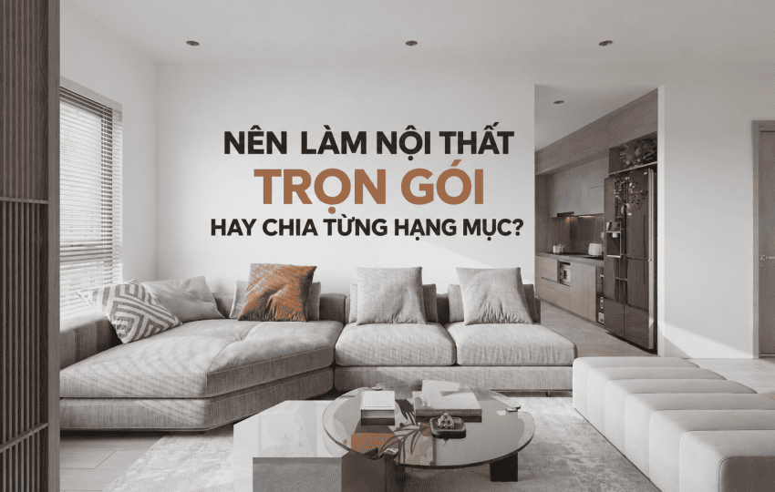 NÊN LÀM NỘI THẤT TRỌN GÓI HAY CHIA TỪNG HẠNG MỤC?